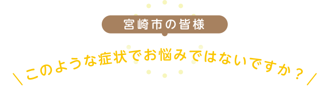 このような症状でお悩みではないですか？